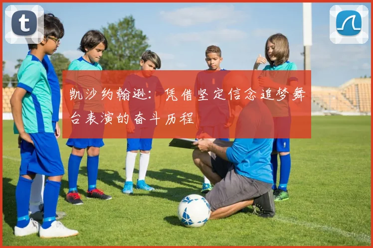 凯沙约翰逊：凭借坚定信念追梦舞台表演的奋斗历程
