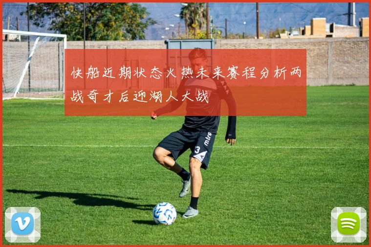 快船近期状态火热未来赛程分析两战奇才后迎湖人大战