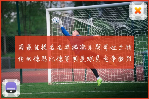 周最佳提名名单揭晓东契奇杜兰特伦纳德恩比德等明星球员竞争激烈