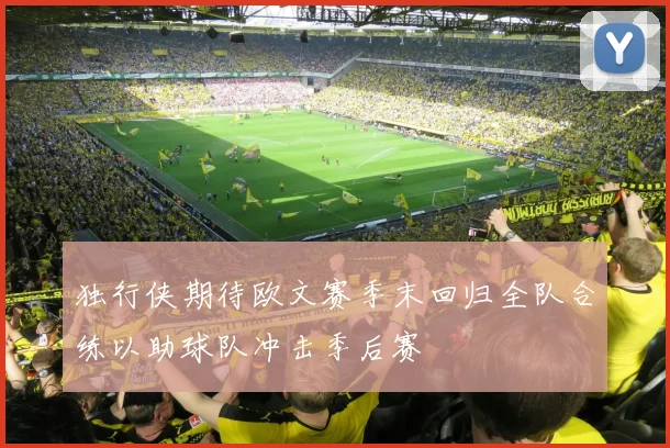 独行侠期待欧文赛季末回归全队合练以助球队冲击季后赛
