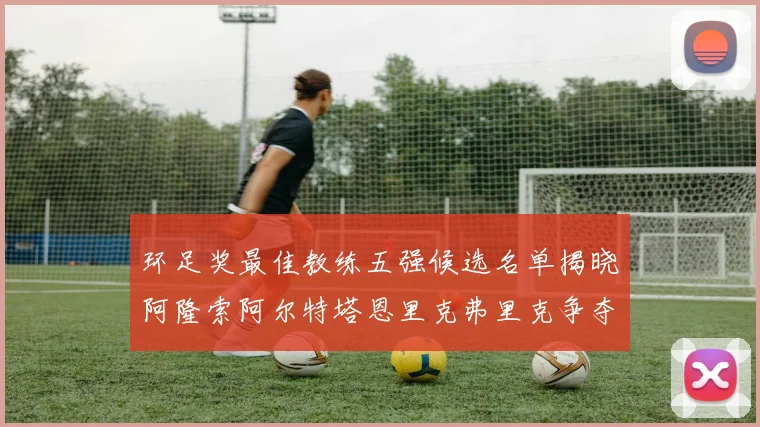 环足奖最佳教练五强候选名单揭晓阿隆索阿尔特塔恩里克弗里克争夺荣耀