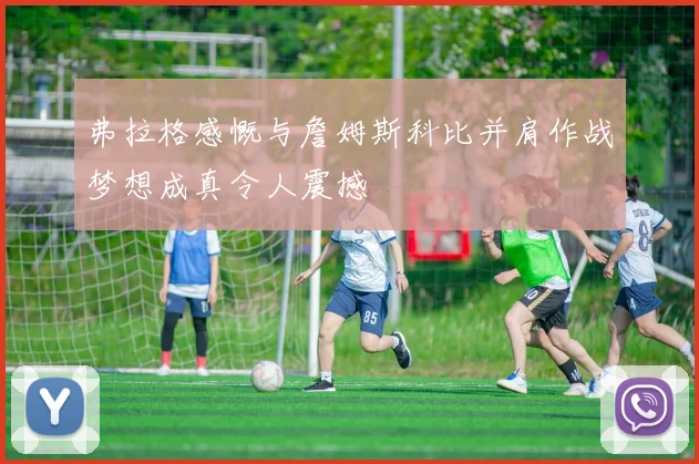 弗拉格感慨与詹姆斯科比并肩作战梦想成真令人震撼