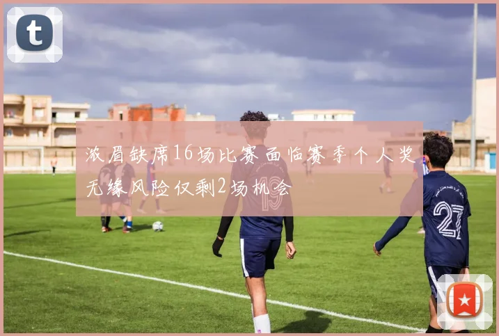 浓眉缺席16场比赛面临赛季个人奖无缘风险仅剩2场机会