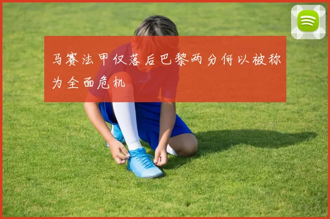 马赛法甲仅落后巴黎两分何以被称为全面危机