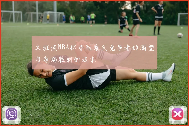 文班谈NBA杯夺冠意义竞争者的渴望与每场胜利的追求