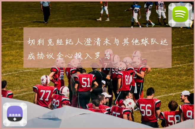 切利克经纪人澄清未与其他球队达成协议全心投入罗马