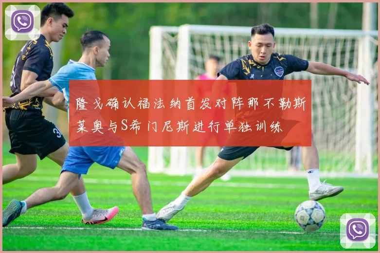 隆戈确认福法纳首发对阵那不勒斯莱奥与S希门尼斯进行单独训练