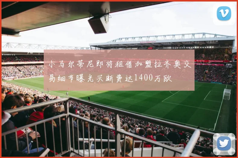 小马尔蒂尼即将租借加盟拉齐奥交易细节曝光买断费达1400万欧