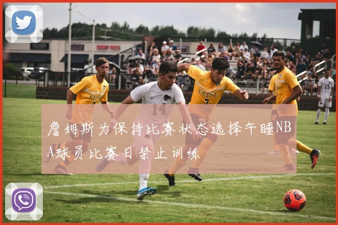 詹姆斯为保持比赛状态选择午睡NBA球员比赛日禁止训练