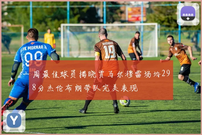 周最佳球员揭晓贾马尔穆雷场均298分杰伦布朗带队完美表现