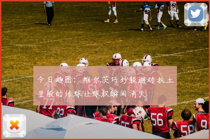 今日趣图：维尔茨巧妙躲避对抗土豆般的传球让球权瞬间消失