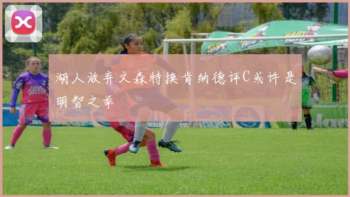 湖人放弃文森特换肯纳德评C或许是明智之举