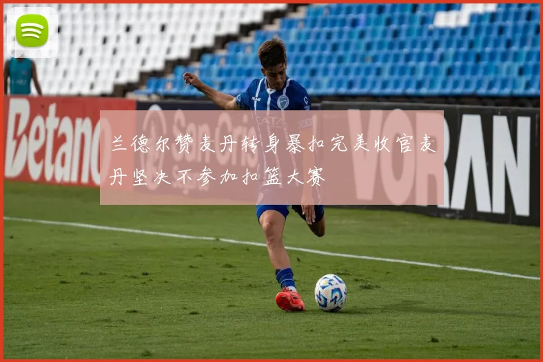 兰德尔赞麦丹转身暴扣完美收官麦丹坚决不参加扣篮大赛