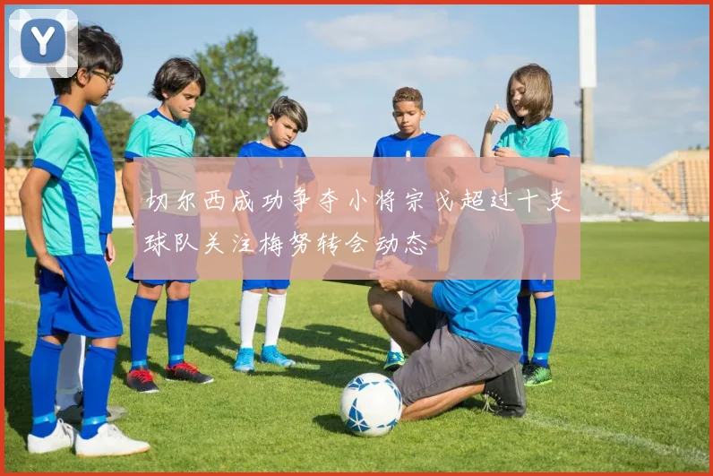 切尔西成功争夺小将宗戈超过十支球队关注梅努转会动态