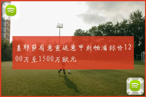 基耶萨有意重返意甲利物浦标价1200万至1500万欧元