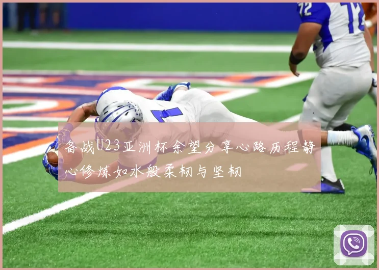 备战U23亚洲杯余望分享心路历程静心修炼如水般柔韧与坚韧
