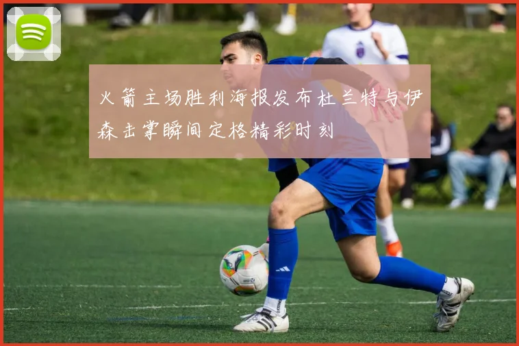 火箭主场胜利海报发布杜兰特与伊森击掌瞬间定格精彩时刻