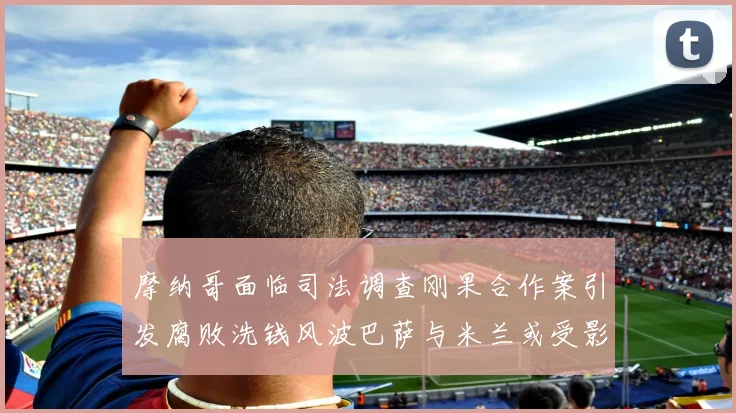 摩纳哥面临司法调查刚果合作案引发腐败洗钱风波巴萨与米兰或受影响