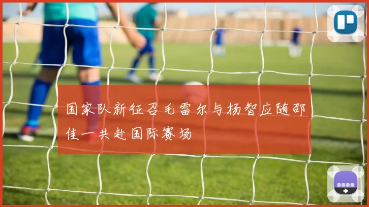 国家队新征召毛雷尔与杨智应随邵佳一共赴国际赛场