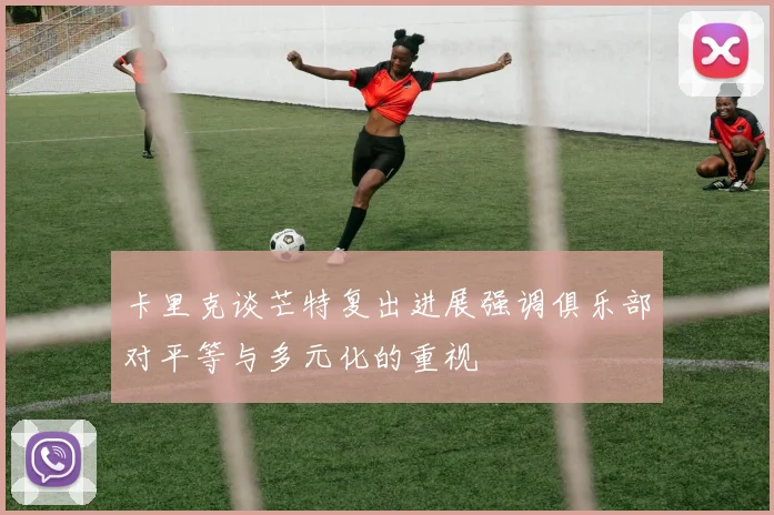 卡里克谈芒特复出进展强调俱乐部对平等与多元化的重视