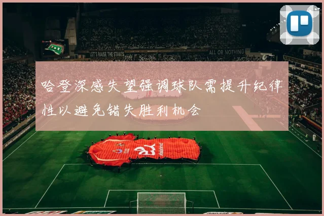 哈登深感失望强调球队需提升纪律性以避免错失胜利机会