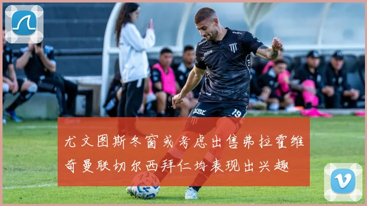 尤文图斯冬窗或考虑出售弗拉霍维奇曼联切尔西拜仁均表现出兴趣