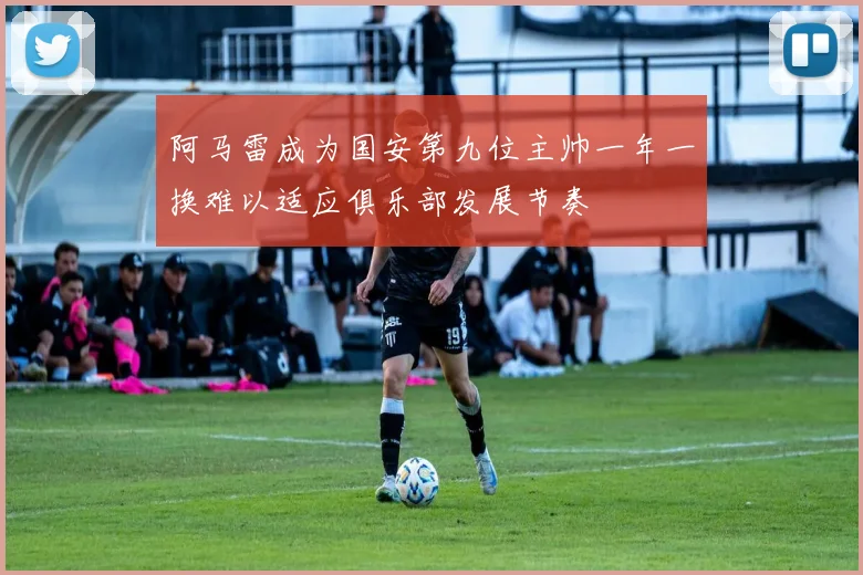 阿马雷成为国安第九位主帅一年一换难以适应俱乐部发展节奏
