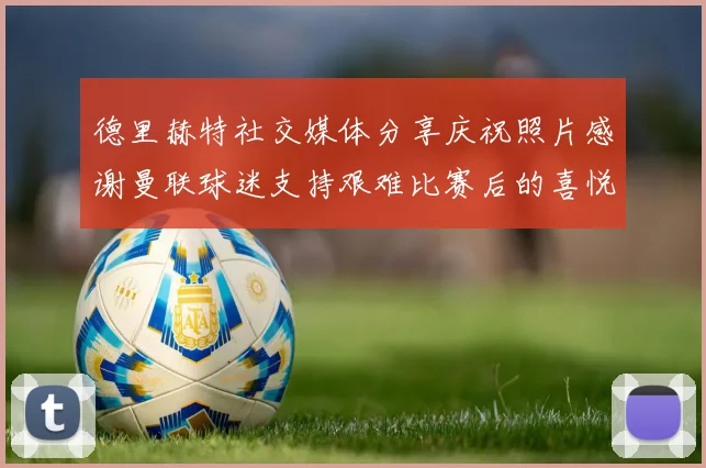 德里赫特社交媒体分享庆祝照片感谢曼联球迷支持艰难比赛后的喜悦