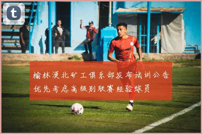 榆林漠北矿工俱乐部发布试训公告优先考虑高级别联赛经验球员