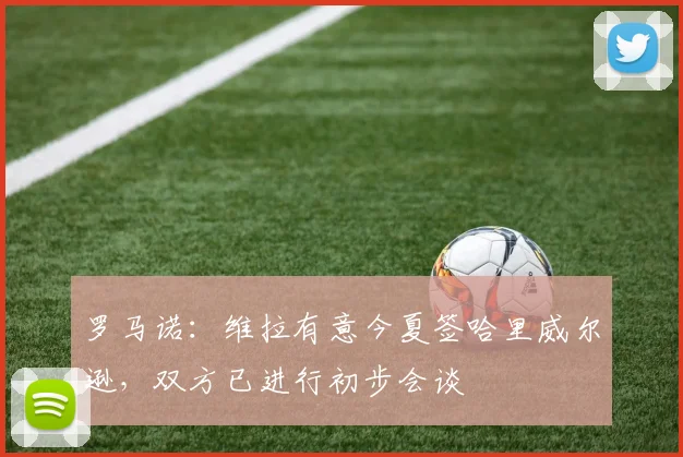 罗马诺：维拉有意今夏签哈里威尔逊，双方已进行初步会谈