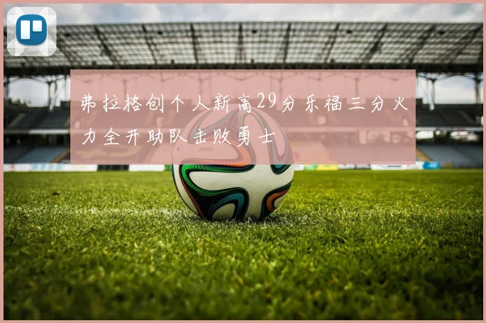 弗拉格创个人新高29分乐福三分火力全开助队击败勇士