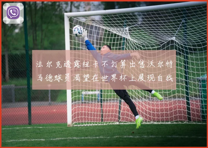 法尔克透露纽卡不打算出售沃尔特马德球员渴望在世界杯上展现自我