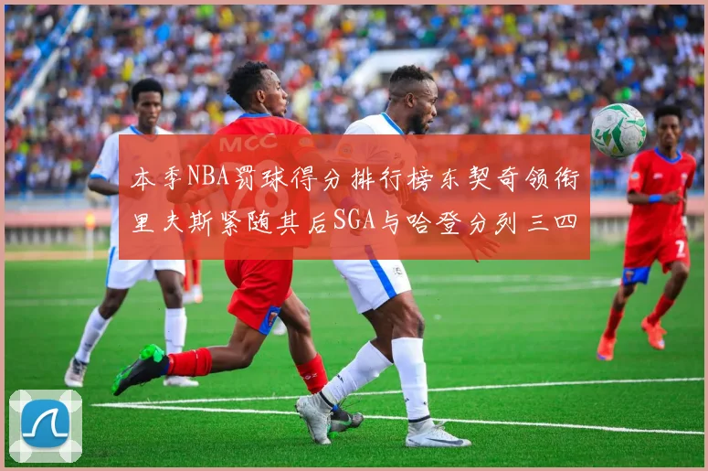 本季NBA罚球得分排行榜东契奇领衔里夫斯紧随其后SGA与哈登分列三四位
