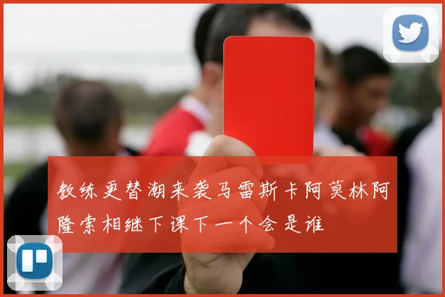 教练更替潮来袭马雷斯卡阿莫林阿隆索相继下课下一个会是谁