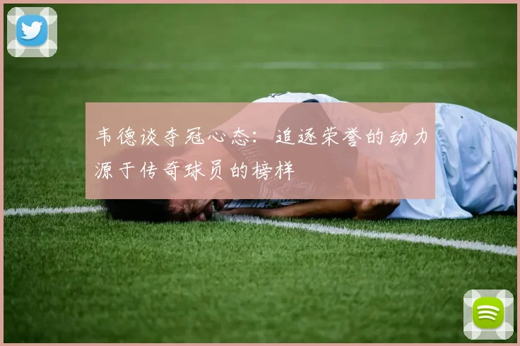 韦德谈夺冠心态：追逐荣誉的动力源于传奇球员的榜样