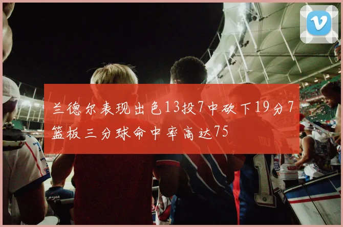 兰德尔表现出色13投7中砍下19分7篮板三分球命中率高达75