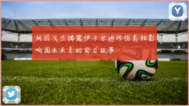 纳因戈兰揭露伊卡尔迪诈伤真相影响国米关系的背后故事