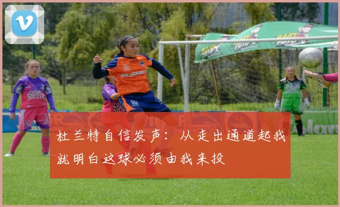 杜兰特自信发声：从走出通道起我就明白这球必须由我来投