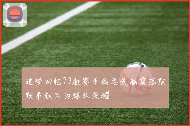 追梦回忆73胜赛季我忍受脑震荡默默奉献只为球队荣耀