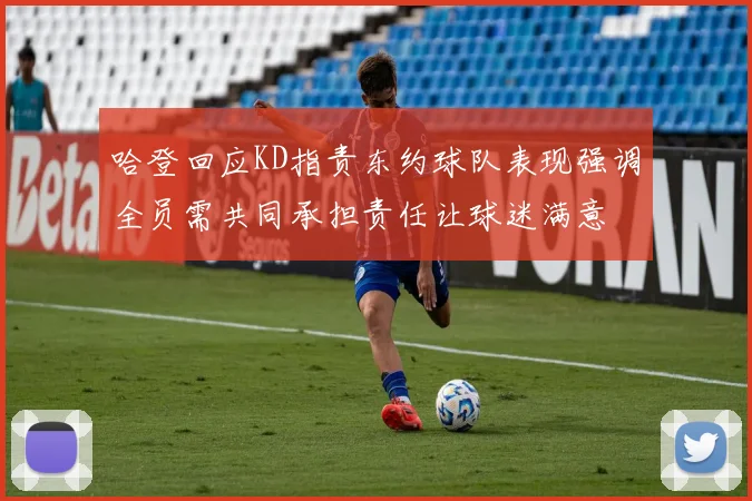 哈登回应KD指责东约球队表现强调全员需共同承担责任让球迷满意