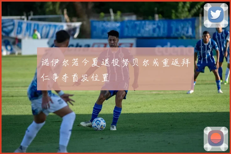 诺伊尔若今夏退役努贝尔或重返拜仁争夺首发位置