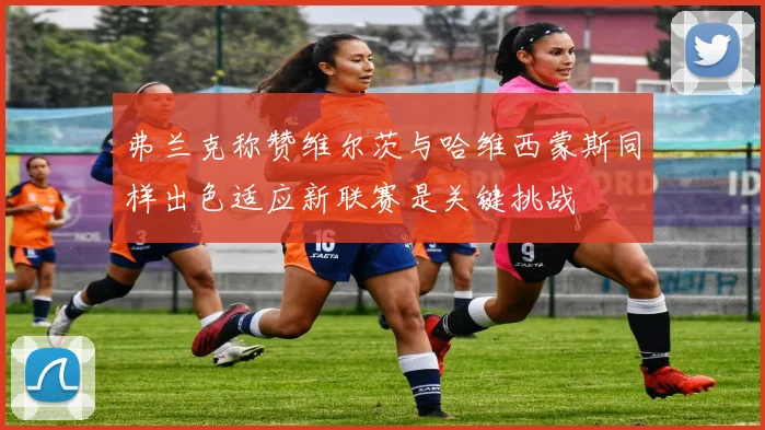 弗兰克称赞维尔茨与哈维西蒙斯同样出色适应新联赛是关键挑战