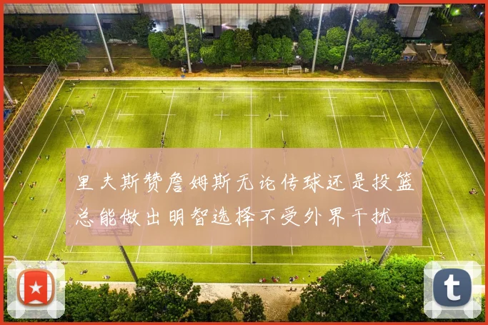 里夫斯赞詹姆斯无论传球还是投篮总能做出明智选择不受外界干扰