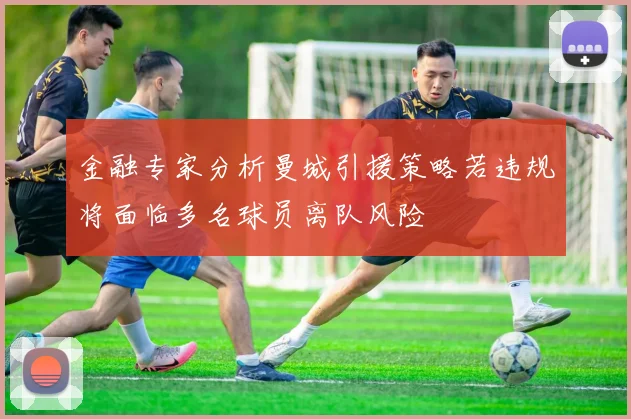 金融专家分析曼城引援策略若违规将面临多名球员离队风险