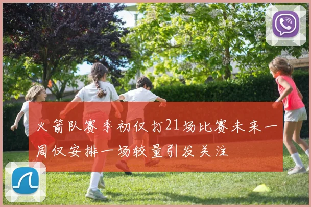 火箭队赛季初仅打21场比赛未来一周仅安排一场较量引发关注