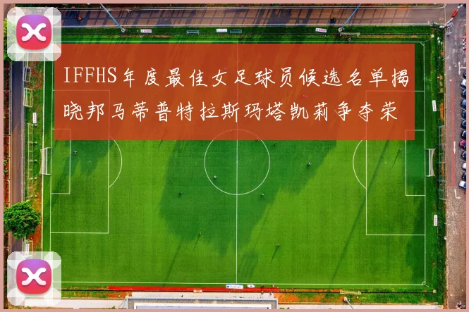 IFFHS年度最佳女足球员候选名单揭晓邦马蒂普特拉斯玛塔凯莉争夺荣誉