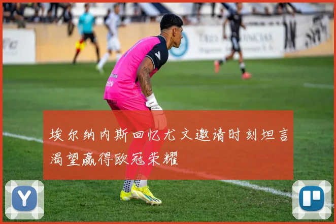 埃尔纳内斯回忆尤文邀请时刻坦言渴望赢得欧冠荣耀