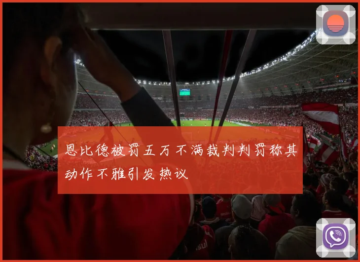 恩比德被罚五万不满裁判判罚称其动作不雅引发热议
