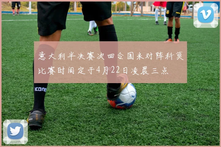 意大利半决赛次回合国米对阵科莫比赛时间定于4月22日凌晨三点