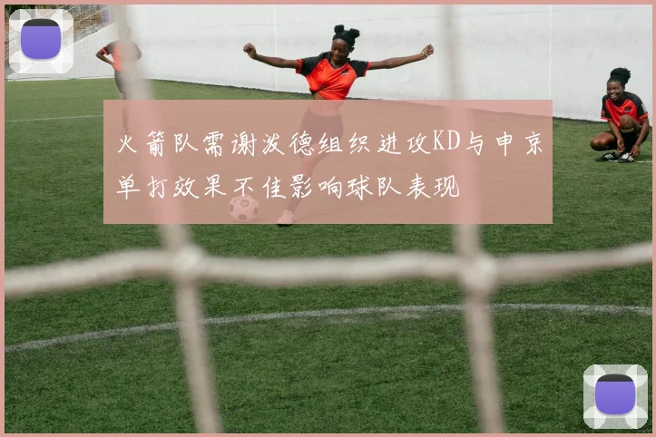 火箭队需谢泼德组织进攻KD与申京单打效果不佳影响球队表现